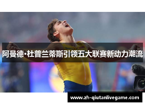 阿曼德·杜普兰蒂斯引领五大联赛新动力潮流 阿曼德·杜普兰蒂斯引领五大联赛新动力潮流