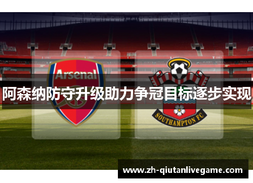 阿森纳防守升级助力争冠目标逐步实现 阿森纳防守升级助力争冠目标逐步实现