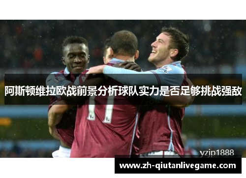 阿斯顿维拉欧战前景分析球队实力是否足够挑战强敌 阿斯顿维拉欧战前景分析球队实力是否足够挑战强敌