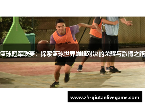篮球冠军联赛:探索篮球世界巅峰对决的荣耀与激情之路 篮球冠军联赛:探索篮球世界巅峰对决的荣耀与激情之路