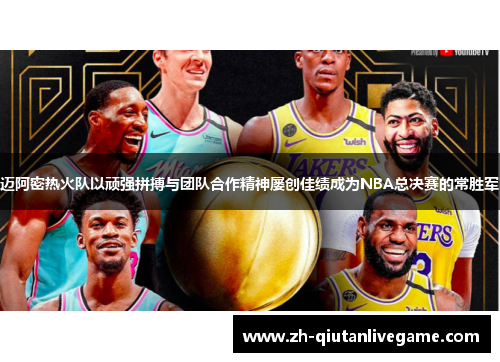 迈阿密热火队以顽强拼搏与团队合作精神屡创佳绩成为NBA总决赛的常胜军