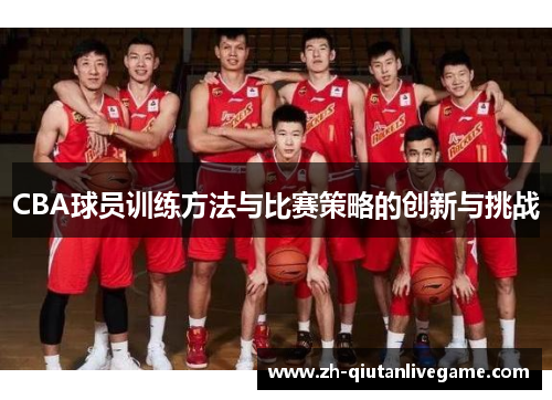 CBA球员训练方法与比赛策略的创新与挑战 CBA球员训练方法与比赛策略的创新与挑战