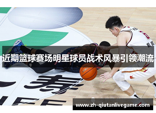 近期篮球赛场明星球员战术风暴引领潮流