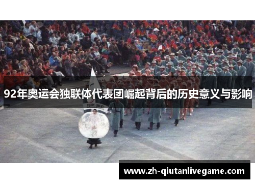 92年奥运会独联体代表团崛起背后的历史意义与影响 92年奥运会独联体代表团崛起背后的历史意义与影响