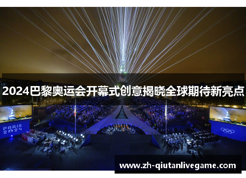 2024巴黎奥运会开幕式创意揭晓全球期待新亮点 2024巴黎奥运会开幕式创意揭晓全球期待新亮点